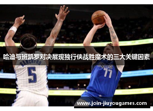 哈迪与班凯罗对决展现独行侠战胜魔术的三大关键因素